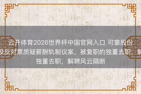 云开体育2026世界杯中国官网入口 可靠股份董事鲍佳再投反对票质疑薪酬轨制议案，被复职的独董去职，解聘风云隔断