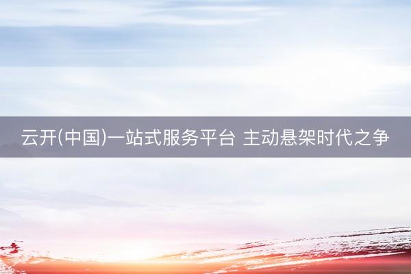 云开(中国)一站式服务平台 主动悬架时代之争
