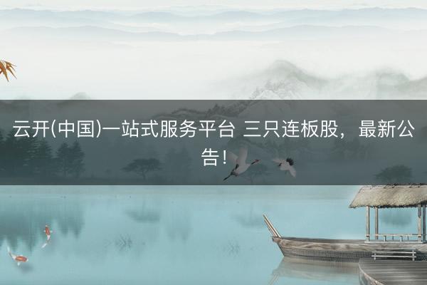 云开(中国)一站式服务平台 三只连板股，最新公告！