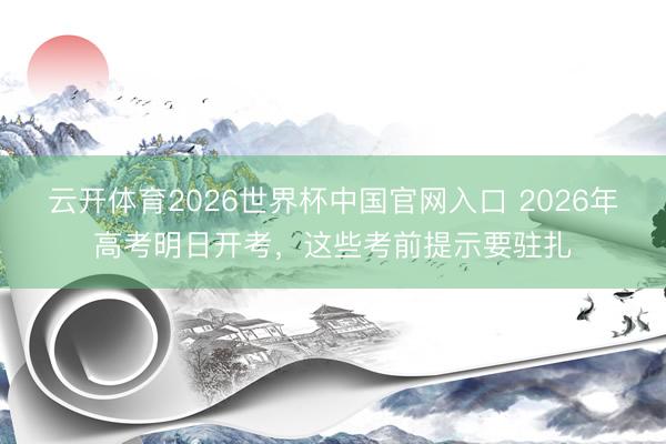 云开体育2026世界杯中国官网入口 2026年高考明日开考，这些考前提示要驻扎