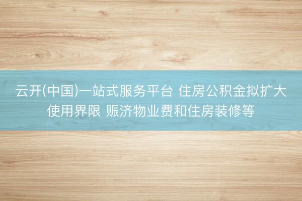 云开(中国)一站式服务平台 住房公积金拟扩大使用界限 赈济物业费和住房装修等