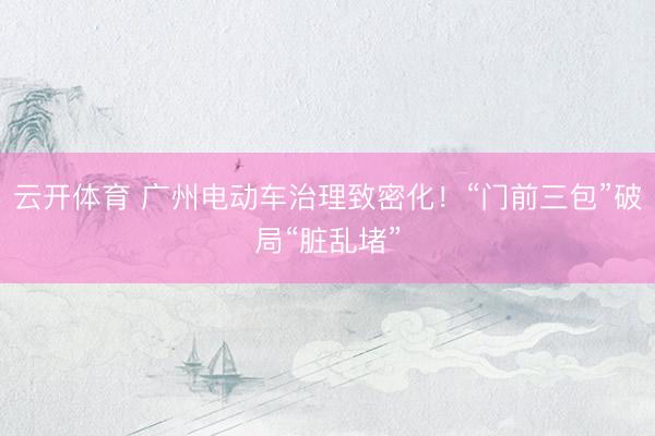 云开体育 广州电动车治理致密化！“门前三包”破局“脏乱堵”