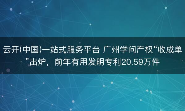 云开(中国)一站式服务平台 广州学问产权“收成单”出炉，前年有用发明专利20.59万件