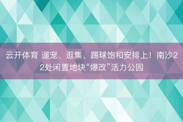 云开体育 遛宠、逛集、踢球饱和安排上！南沙22处闲置地块“爆改”活力公园