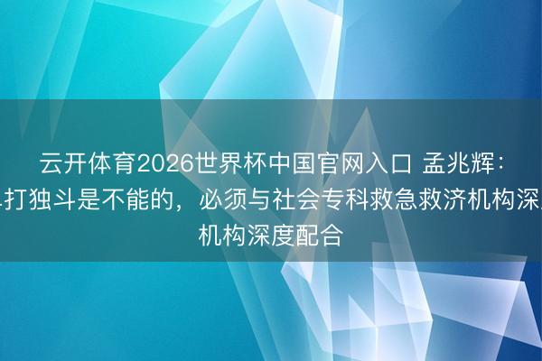 云开体育2026世界杯中国官网入口 孟兆辉：景区单打独斗是不能的，必须与社会专科救急救济机构深度配合