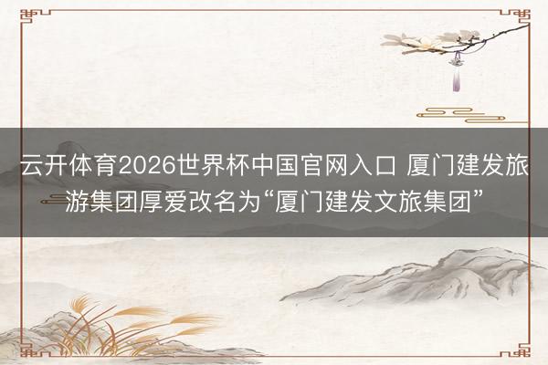 云开体育2026世界杯中国官网入口 厦门建发旅游集团厚爱改名为“厦门建发文旅集团”