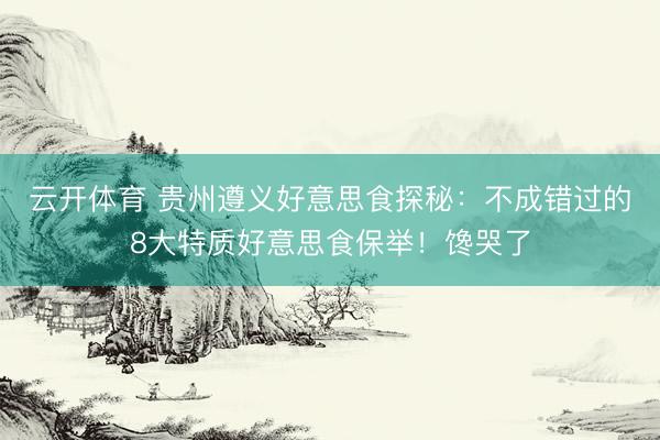 云开体育 贵州遵义好意思食探秘：不成错过的8大特质好意思食保举！馋哭了