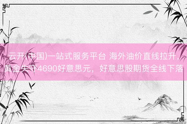 云开(中国)一站式服务平台 海外油价直线拉升，黄金失守4690好意思元，好意思股期货全线下落