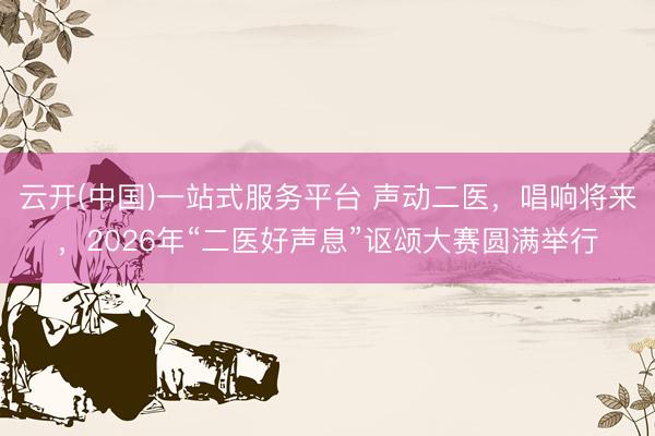 云开(中国)一站式服务平台 声动二医,唱响将来,2026年“二医好声息”讴颂大赛圆满举行