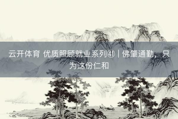云开体育 优质照顾就业系列㊶ | 佛肇通勤，只为这份仁和