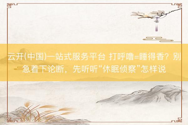 云开(中国)一站式服务平台 打呼噜=睡得香？别急着下论断，先听听“休眠侦察”怎样说