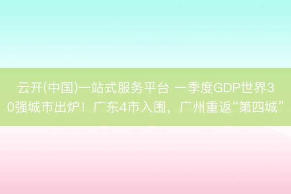 云开(中国)一站式服务平台 一季度GDP世界30强城市出炉!广东4市入围,广州重返“第四城”