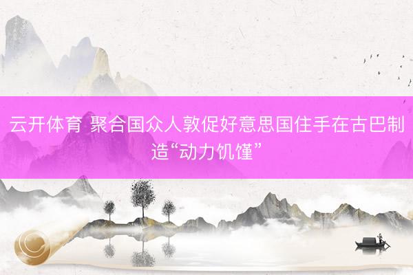 云开体育 聚合国众人敦促好意思国住手在古巴制造“动力饥馑”