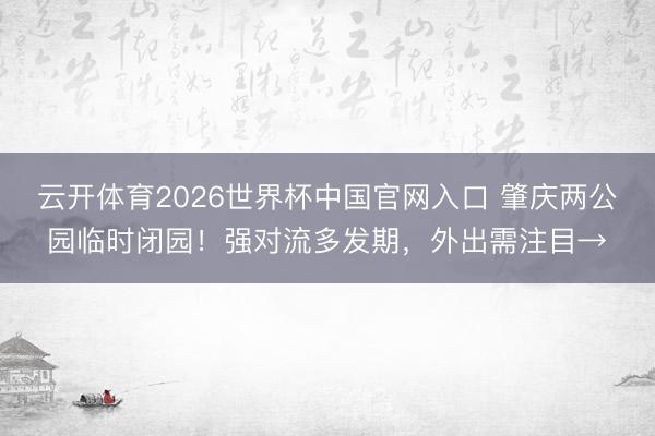 云开体育2026世界杯中国官网入口 肇庆两公园临时闭园!强对流多发期,外出需注目→
