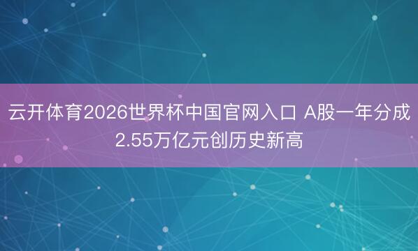 云开体育2026世界杯中国官网入口 A股一年分成2.55万亿元创历史新高