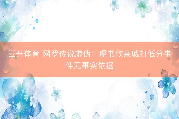 云开体育 网罗传说虚伪：虞书欣亲戚打低分事件无事实依据