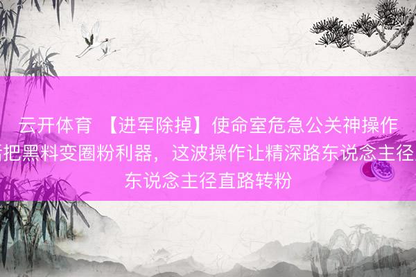 云开体育 【进军除掉】使命室危急公关神操作！三句话把黑料变圈粉利器，这波操作让精深路东说念主径直路转粉
