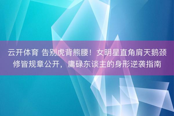 云开体育 告别虎背熊腰！女明星直角肩天鹅颈修皆规章公开，庸碌东谈主的身形逆袭指南