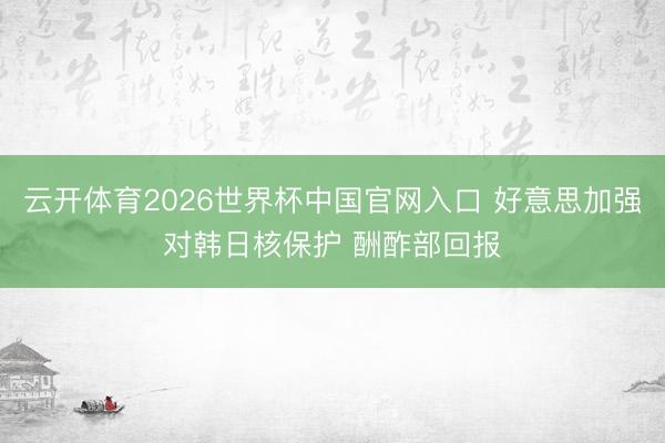 云开体育2026世界杯中国官网入口 好意思加强对韩日核保护 酬酢部回报
