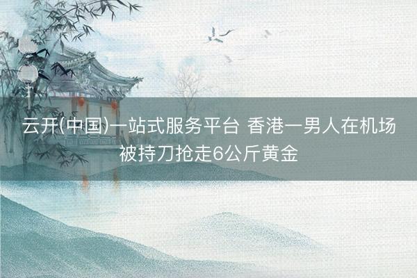 云开(中国)一站式服务平台 香港一男人在机场被持刀抢走6公斤黄金