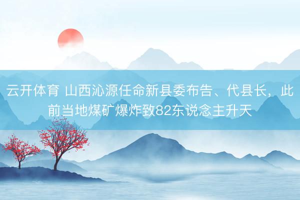 云开体育 山西沁源任命新县委布告、代县长，此前当地煤矿爆炸致82东说念主升天
