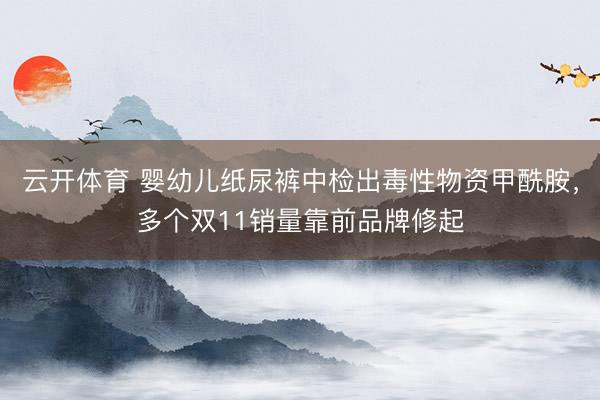 云开体育 婴幼儿纸尿裤中检出毒性物资甲酰胺，多个双11销量靠前品牌修起