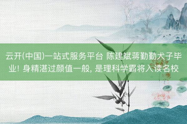 云开(中国)一站式服务平台 陈建斌蒋勤勤犬子毕业! 身精湛过颜值一般, 是理科学霸将入读名校