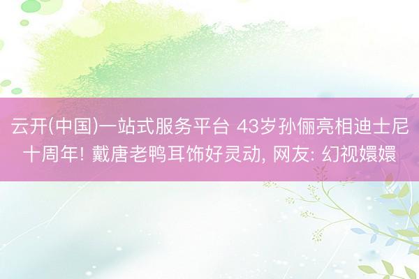 云开(中国)一站式服务平台 43岁孙俪亮相迪士尼十周年! 戴唐老鸭耳饰好灵动, 网友: 幻视嬛嬛