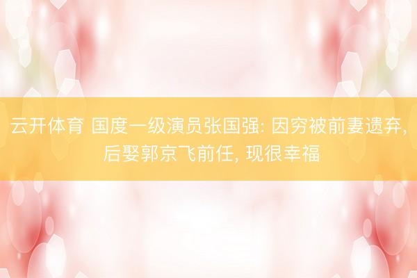 云开体育 国度一级演员张国强: 因穷被前妻遗弃, 后娶郭京飞前任, 现很幸福